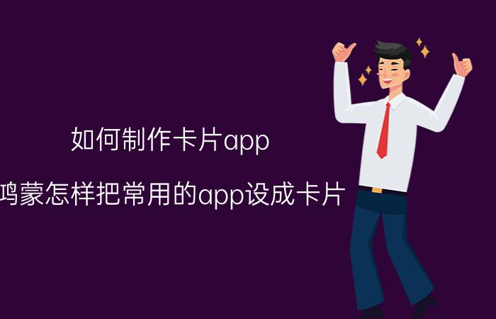 如何制作卡片app 鸿蒙怎样把常用的app设成卡片？